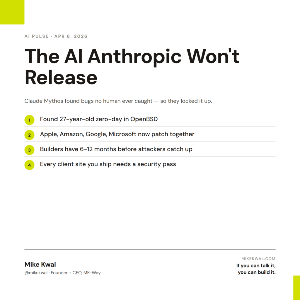 The AI Anthropic Won't Release — Found 27-year-old zero-day in OpenBSD; Apple, Amazon, Google, Microsoft now patch together; Builders have 6-12 months before attackers catch up; Every client site you ship needs a security pass. AI PULSE — APR 8, 2...