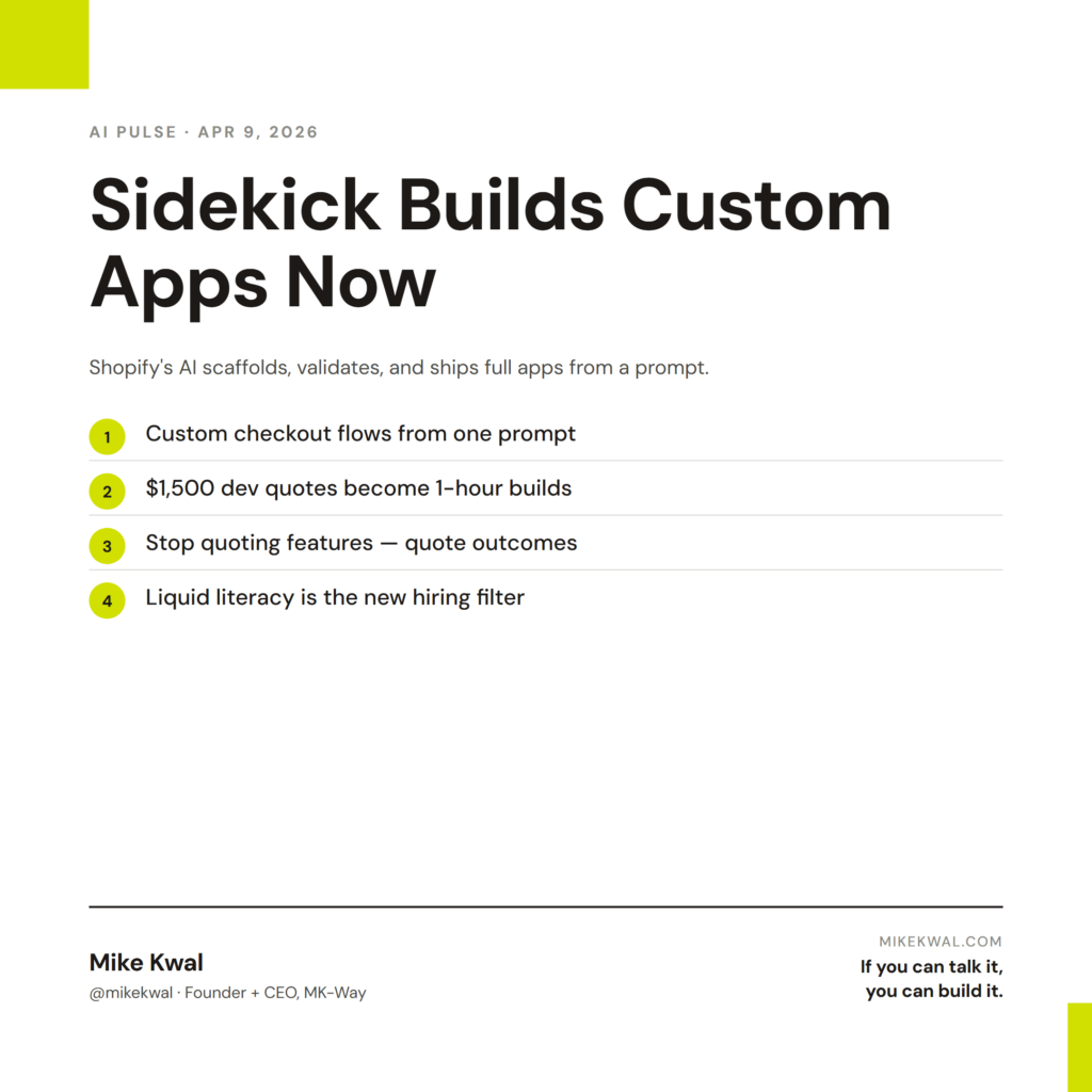Sidekick Builds Custom Apps Now — Custom checkout flows from one prompt; $1,500 dev quotes become 1-hour builds; Stop quoting features — quote outcomes; Liquid literacy is the new hiring filter. AI PULSE — APR 9, 2026. By Mike Kwal.