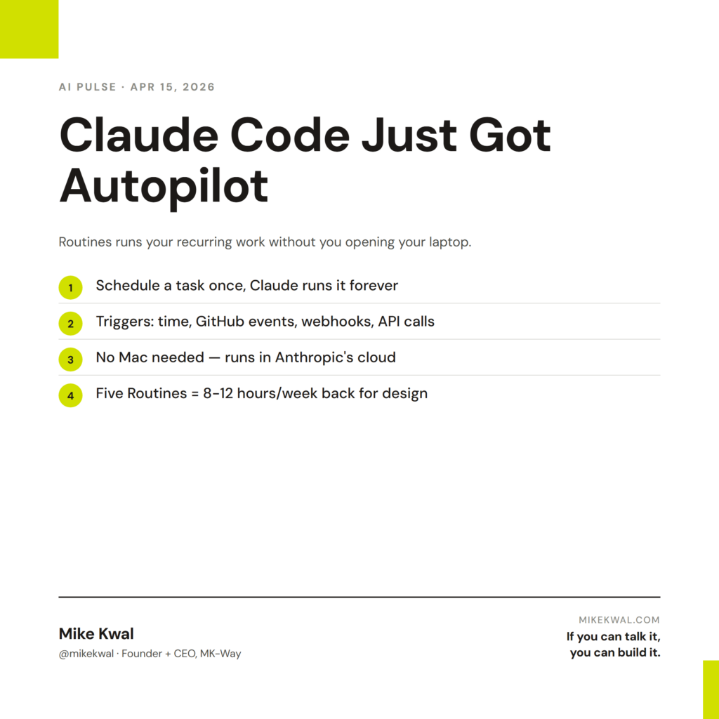 Claude Code Just Got Autopilot — Schedule a task once, Claude runs it forever; Triggers: time, GitHub events, webhooks, API calls; No Mac needed — runs in Anthropic's cloud; Five Routines = 8-12 hours/week back for design. AI PULSE — APR 15, 2026....