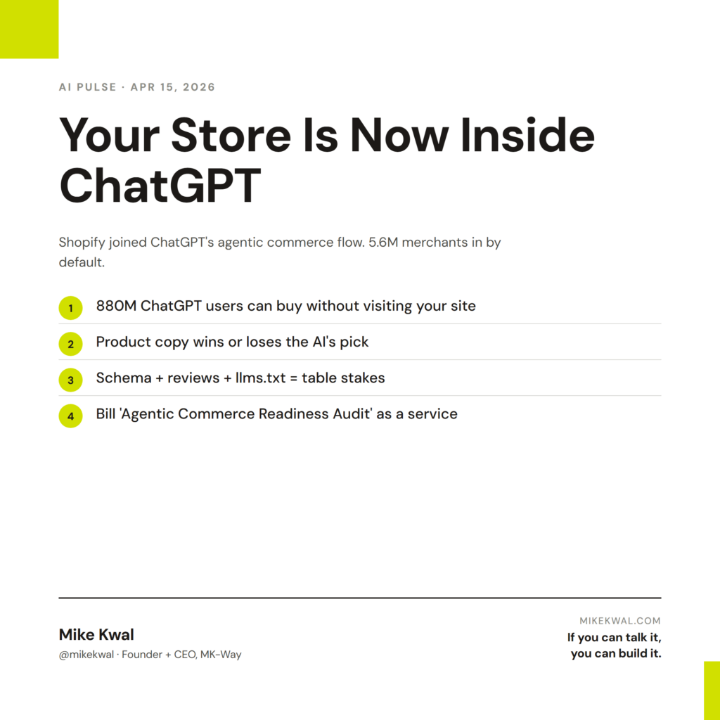 Your Store Is Now Inside ChatGPT — 880M ChatGPT users can buy without visiting your site; Product copy wins or loses the AI's pick; Schema + reviews + llms.txt = table stakes; Bill 'Agentic Commerce Readiness Audit' as a service. AI PULSE — APR 15...