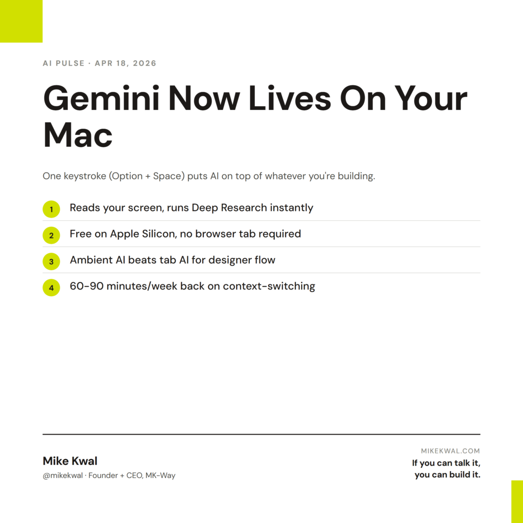 Gemini Now Lives On Your Mac — Reads your screen, runs Deep Research instantly; Free on Apple Silicon, no browser tab required; Ambient AI beats tab AI for designer flow; 60-90 minutes/week back on context-switching. AI PULSE — APR 18, 2026. By Mi...